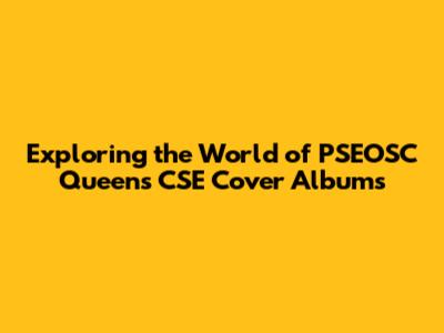 Exploring the World of PSEOSC Queens CSE Cover Albums