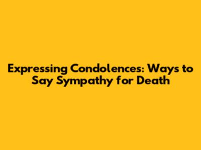 Expressing Condolences: Ways to Say Sympathy for Death