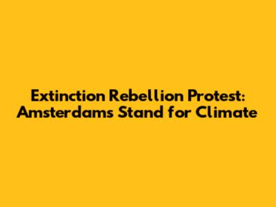 Extinction Rebellion Protest: Amsterdam's Stand for Climate