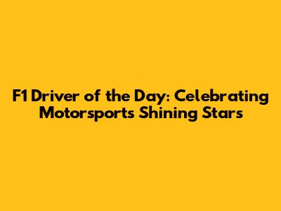 F1 Driver of the Day: Celebrating Motorsport's Shining Stars