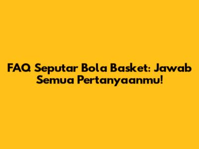 FAQ Seputar Bola Basket: Jawab Semua Pertanyaanmu!