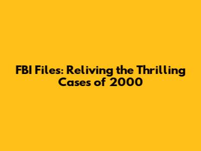 FBI Files: Reliving the Thrilling Cases of 2000