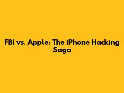 FBI vs. Apple: The iPhone Hacking Saga