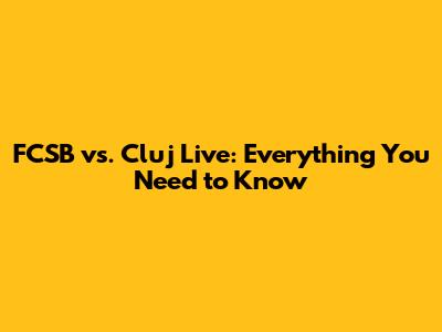 FCSB vs. Cluj Live: Everything You Need to Know