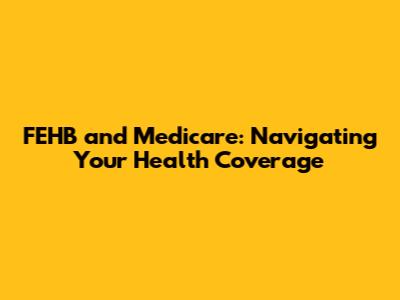 FEHB and Medicare: Navigating Your Health Coverage