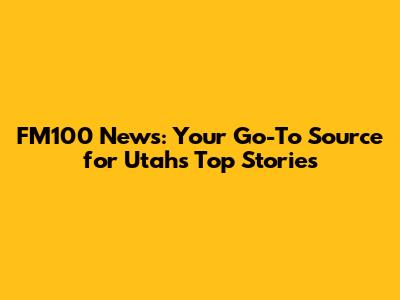 FM100 News: Your Go-To Source for Utah's Top Stories