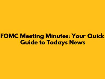 FOMC Meeting Minutes: Your Quick Guide to Today's News