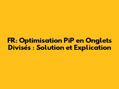 FR: Optimisation PiP en Onglets Divisés : Solution et Explication