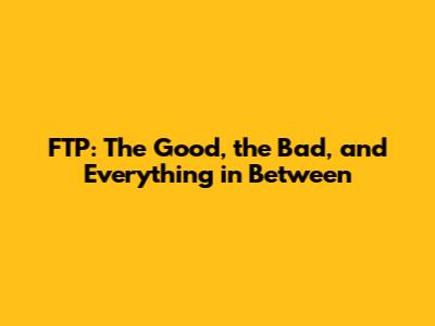 FTP: The Good, the Bad, and Everything in Between