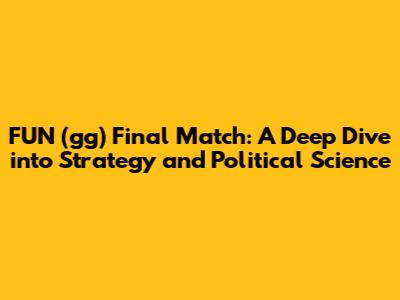 FUN (gg) Final Match: A Deep Dive into Strategy and Political Science