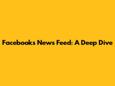 Facebook's News Feed: A Deep Dive
