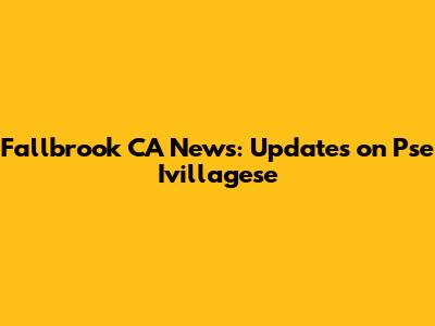 Fallbrook CA News: Updates on Pse Ivillagese
