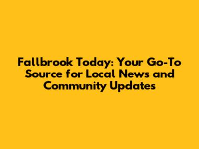 Fallbrook Today: Your Go-To Source for Local News and Community Updates