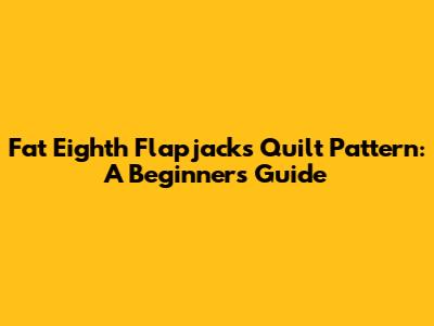 Fat Eighth Flapjacks Quilt Pattern: A Beginner's Guide