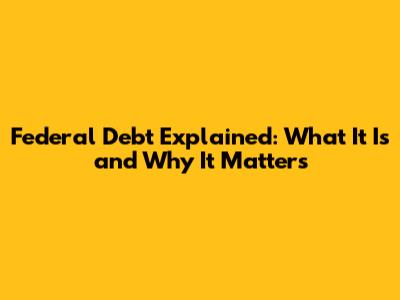 Federal Debt Explained: What It Is and Why It Matters