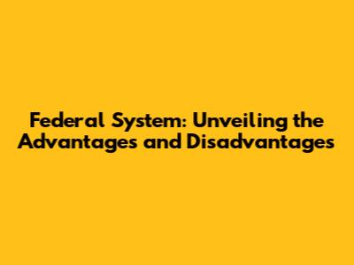 Federal System: Unveiling the Advantages and Disadvantages
