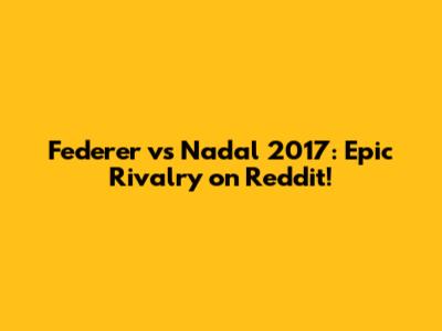 Federer vs Nadal 2017: Epic Rivalry on Reddit!