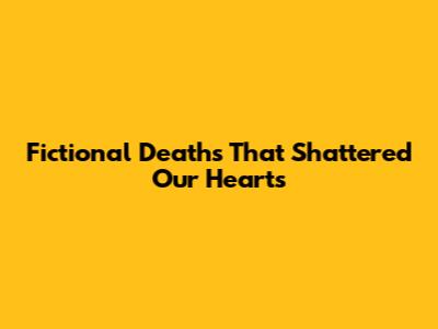 Fictional Deaths That Shattered Our Hearts