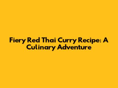 Fiery Red Thai Curry Recipe: A Culinary Adventure