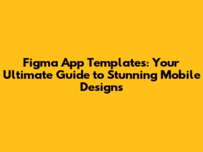 Figma App Templates: Your Ultimate Guide to Stunning Mobile Designs
