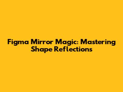 Figma Mirror Magic: Mastering Shape Reflections