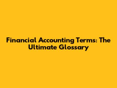 Financial Accounting Terms: The Ultimate Glossary