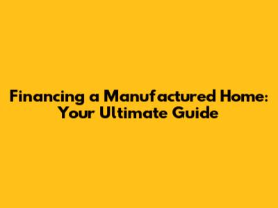 Financing a Manufactured Home: Your Ultimate Guide