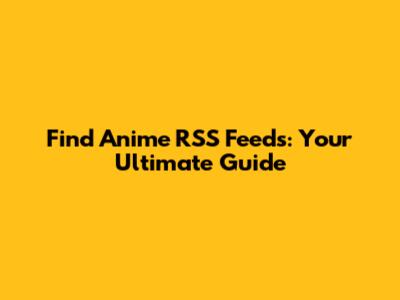 Find Anime RSS Feeds: Your Ultimate Guide