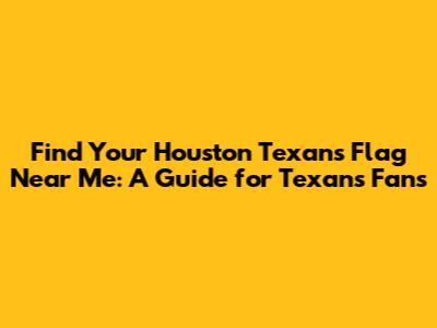 Find Your Houston Texans Flag Near Me: A Guide for Texans Fans