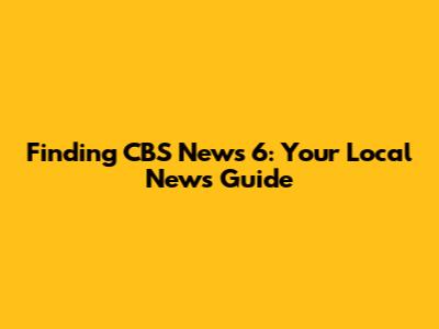 Finding CBS News 6: Your Local News Guide