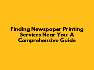Finding Newspaper Printing Services Near You: A Comprehensive Guide
