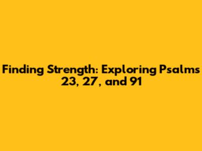 Finding Strength: Exploring Psalms 23, 27, and 91