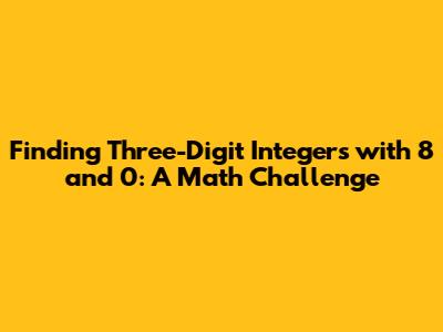 Finding Three-Digit Integers with 8 and 0: A Math Challenge