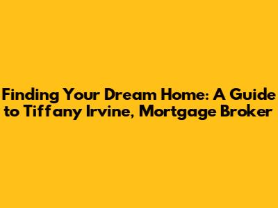 Finding Your Dream Home: A Guide to Tiffany Irvine, Mortgage Broker