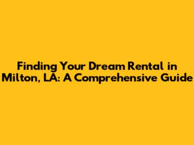 Finding Your Dream Rental in Milton, LA: A Comprehensive Guide