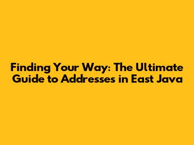 Finding Your Way: The Ultimate Guide to Addresses in East Java