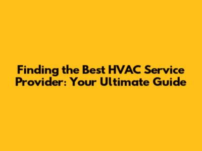 Finding the Best HVAC Service Provider: Your Ultimate Guide