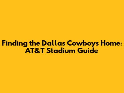 Finding the Dallas Cowboys' Home: AT&T Stadium Guide