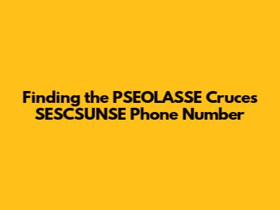 Finding the PSEOLASSE Cruces SESCSUNSE Phone Number