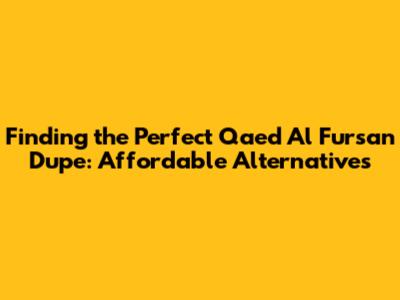 Finding the Perfect Qaed Al Fursan Dupe: Affordable Alternatives