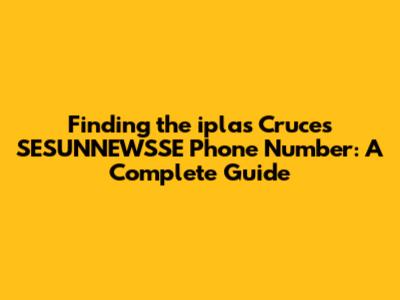 Finding the iplas Cruces SESUNNEWSSE Phone Number: A Complete Guide