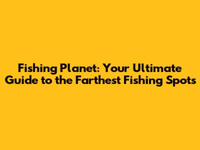 Fishing Planet: Your Ultimate Guide to the Farthest Fishing Spots