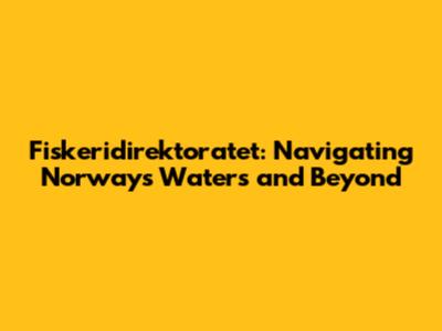 Fiskeridirektoratet: Navigating Norway's Waters and Beyond