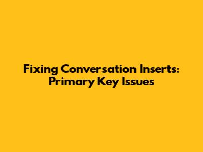 Fixing Conversation Inserts: Primary Key Issues