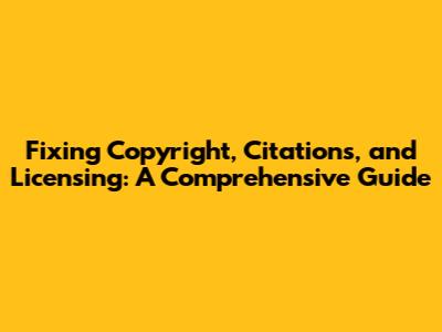 Fixing Copyright, Citations, and Licensing: A Comprehensive Guide