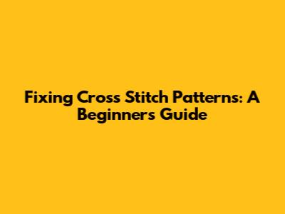 Fixing Cross Stitch Patterns: A Beginner's Guide