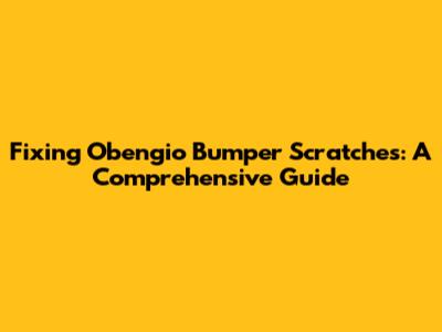 Fixing Obengio Bumper Scratches: A Comprehensive Guide