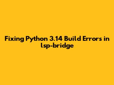 Fixing Python 3.14 Build Errors in lsp-bridge