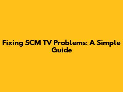 Fixing SCM TV Problems: A Simple Guide