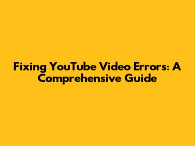 Fixing YouTube Video Errors: A Comprehensive Guide
